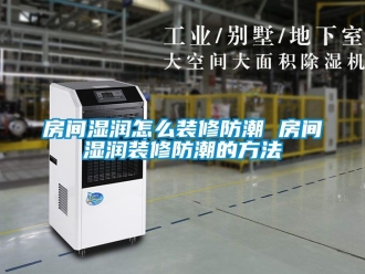 常見問題房間濕潤怎么裝修防潮 房間濕潤裝修防潮的方法
