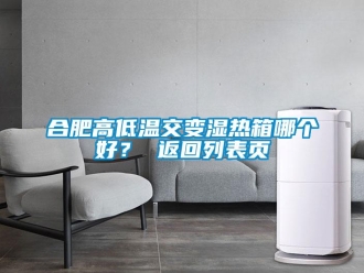 常見(jiàn)問(wèn)題合肥高低溫交變濕熱箱哪個(gè)好？ 返回列表頁(yè)