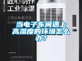 常見問題當電子車間遇上高濕度的環境怎么辦？