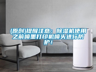 企業新聞(原創)提醒注意：除濕機使用之前噴墨打印機噴頭進行防護！