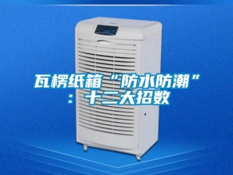 常見問題瓦楞紙箱“防水防潮”：十二大招數