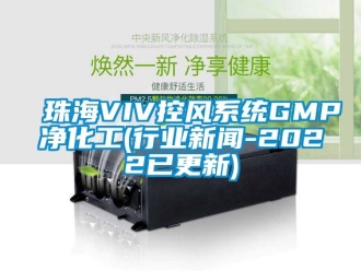 企業(yè)新聞珠海VIV控風(fēng)系統(tǒng)GMP凈化工(行業(yè)新聞-2022已更新)