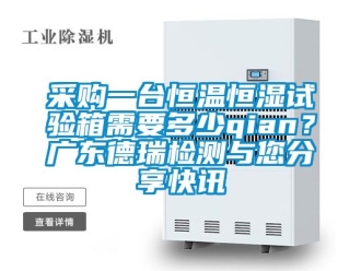 知識百科采購一臺恒溫恒濕試驗箱需要多少qian？廣東德瑞檢測與您分享快訊