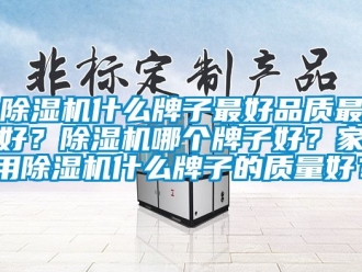 常見問題除濕機(jī)什么牌子最好品質(zhì)最好？除濕機(jī)哪個(gè)牌子好？家用除濕機(jī)什么牌子的質(zhì)量好？
