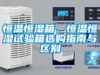 知識(shí)百科恒溫恒濕箱、恒溫恒濕試驗(yàn)箱選購指南與區(qū)別