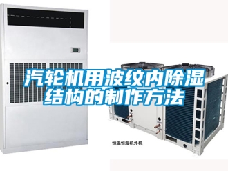 行業(yè)新聞汽輪機(jī)用波紋內(nèi)除濕結(jié)構(gòu)的制作方法
