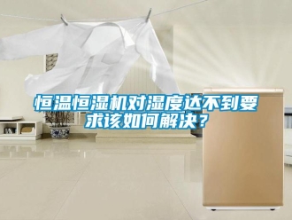 知識百科恒溫恒濕機對濕度達不到要求該如何解決？