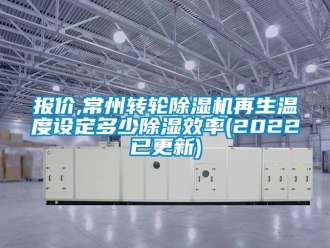常見問題報價,常州轉輪除濕機再生溫度設定多少除濕效率(2022已更新)