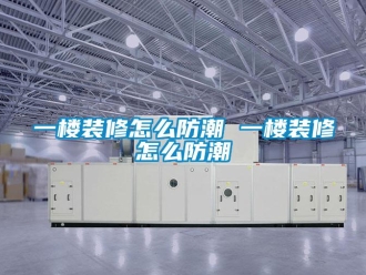 常見問題一樓裝修怎么防潮 一樓裝修怎么防潮