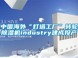 常見問題中國海外“燈塔工廠”轉輪除濕機industry建成投產