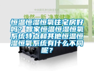 知識百科恒溫恒濕恒氧住宅房好嗎？智家恒溫恒濕恒氧系統特點和其他恒溫恒濕恒氧系統有什么不同呢？