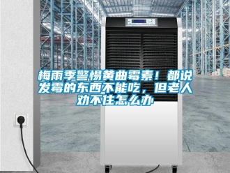 常見問題梅雨季警惕黃曲霉素！都說發(fā)霉的東西不能吃，但老人勸不住怎么辦