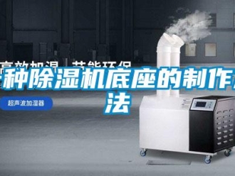 行業新聞一種除濕機底座的制作方法