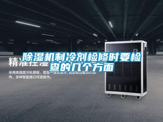 企業新聞除濕機制冷劑檢修時要檢查的幾個方面