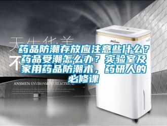 常見問題藥品防潮存放應注意些什么？藥品受潮怎么辦？實驗室及家用藥品防潮術，藥研人的必修課