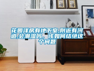 企業新聞花園洋房有地下室,附近有河道,會潮濕嗎，該如何結絕這個問題