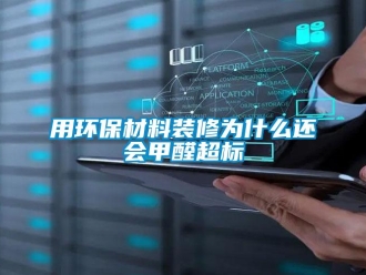 知識百科用環保材料裝修為什么還會甲醛超標