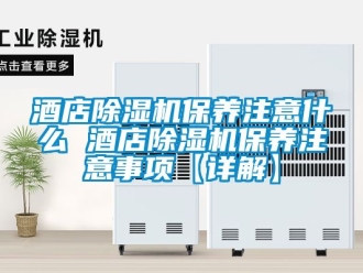 行業新聞酒店除濕機保養注意什么 酒店除濕機保養注意事項【詳解】