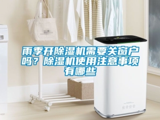 行業新聞雨季開除濕機需要關窗戶嗎？除濕機使用注意事項有哪些