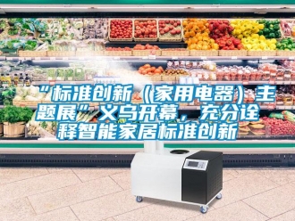 常見問題“標準創新（家用電器）主題展”義烏開幕，充分詮釋智能家居標準創新