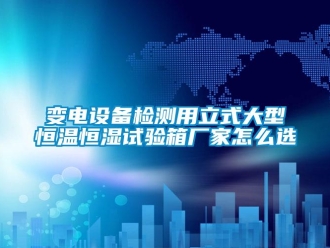 常見問題變電設備檢測用立式大型恒溫恒濕試驗箱廠家怎么選