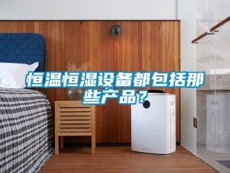 知識百科恒溫恒濕設備都包括那些產品？