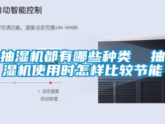 企業(yè)新聞抽濕機都有哪些種類  抽濕機使用時怎樣比較節(jié)能