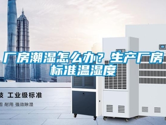 企業新聞廠房潮濕怎么辦？生產廠房標準溫濕度