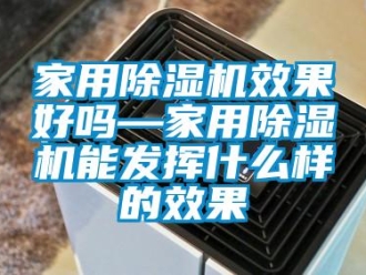 常見問題家用除濕機效果好嗎—家用除濕機能發揮什么樣的效果