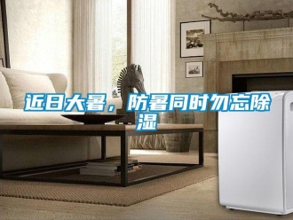 行業新聞近日大暑，防暑同時勿忘除濕