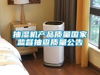 企業(yè)新聞抽濕機(jī)產(chǎn)品質(zhì)量國家監(jiān)督抽查質(zhì)量公告