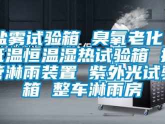知識百科鹽霧試驗箱 臭氧老化 低溫恒溫濕熱試驗箱 擺管淋雨裝置 紫外光試驗箱 整車淋雨房