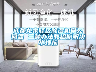 企業新聞成都龍泉驛區除濕機常見問題 三種辦法教給你解決小煩惱