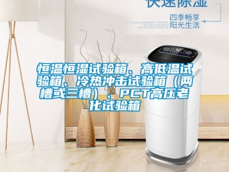 知識百科恒溫恒濕試驗箱、高低溫試驗箱、冷熱沖擊試驗箱（兩槽或三槽）、PCT高壓老化試驗箱