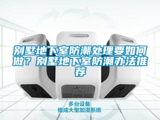 企業新聞別墅地下室防潮處理要如何做？別墅地下室防潮辦法推薦