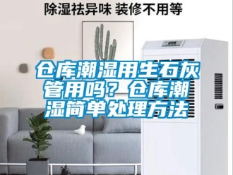 企業新聞倉庫潮濕用生石灰管用嗎？倉庫潮濕簡單處理方法