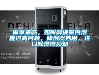 行業新聞雨季來臨，如何解決室內濕度過高問題，除濕器妙用，進口除濕器須知