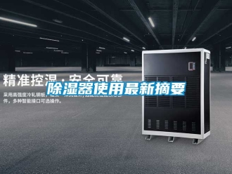 行業(yè)新聞除濕器使用最新摘要