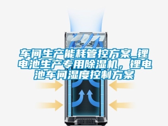 企業新聞車間生產能耗管控方案_鋰電池生產專用除濕機，鋰電池車間濕度控制方案