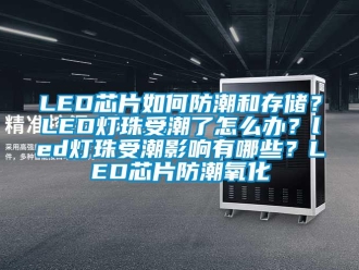 企業新聞LED芯片如何防潮和存儲？LED燈珠受潮了怎么辦？led燈珠受潮影響有哪些？LED芯片防潮氧化