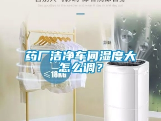企業(yè)新聞藥廠潔凈車間濕度大怎么調(diào)？