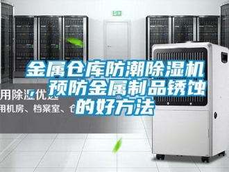 行業新聞金屬倉庫防潮除濕機，預防金屬制品銹蝕的好方法