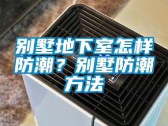 企業新聞別墅地下室怎樣防潮？別墅防潮方法