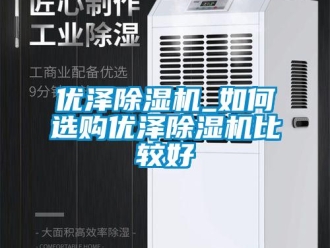行業新聞優澤除濕機_如何選購優澤除濕機比較好