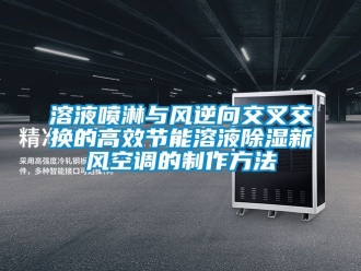 企業(yè)新聞溶液噴淋與風(fēng)逆向交叉交換的高效節(jié)能溶液除濕新風(fēng)空調(diào)的制作方法