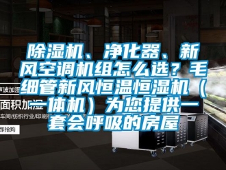 常見問題除濕機、凈化器、新風空調機組怎么選？毛細管新風恒溫恒濕機（一體機）為您提供一套會呼吸的房屋