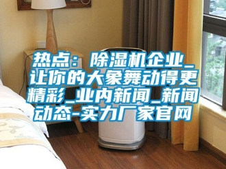 行業新聞熱點：除濕機企業_讓你的大象舞動得更精彩_業內新聞_新聞動態-實力廠家官網