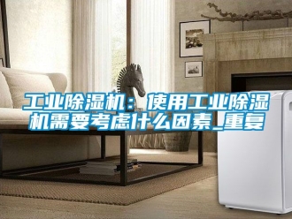 常見問題工業除濕機：使用工業除濕機需要考慮什么因素_重復