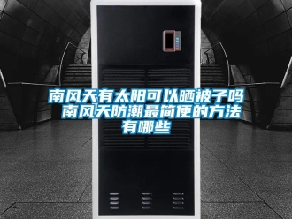 常見問題南風天有太陽可以曬被子嗎 南風天防潮最簡便的方法有哪些
