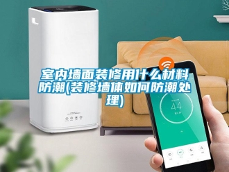 常見問題室內(nèi)墻面裝修用什么材料防潮(裝修墻體如何防潮處理)